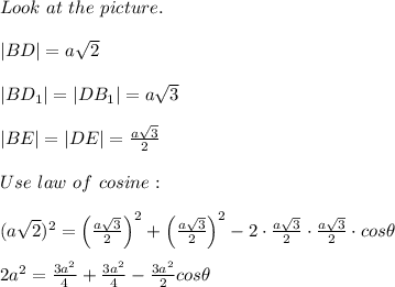 Look\ at\ the\ picture.\\\\|BD|=a\sqrt2\\\\|BD_1|=|DB_1|=a\sqrt3\\\\|BE|=|DE|=(a\sqrt3)/(2)\\\\Use\ law\ of\ cosine:\\\\(a\sqrt2)^2=\left((a\sqrt3)/(2)\right)^2+\left((a\sqrt3)/(2)\right)^2-2\cdot(a\sqrt3)/(2)\cdot(a\sqrt3)/(2)\cdot cos\theta\\\\2a^2=(3a^2)/(4)+(3a^2)/(4)-(3a^2)/(2)cos\theta
