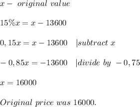 x-\ original\ value\\\\ 15\%x=x-13600\\\\ 0,15x=x-13600\ \ \ | subtract\ x\\\\ -0,85x=-13600\ \ \ | divide \ by\ -0,75\\\\x=16000\\\\Original\ price\ was\ 16000.