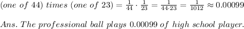 (one\ of\ 44)\ times\ (one\ of\ 23)= (1)/(44) \cdot (1)/(23) = (1)/(44\cdot23) = (1)/(1012)\approx0.00099 \\\\Ans.\ The\ professional\ ball\ plays\ 0.00099\ of\ high\ school\ player .