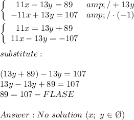 \left\{\begin{array}{ccc}11x-13y=89&amp;/+13y\\-11x+13y=107&amp;/\cdot(-1)\end{array}\right\\\\\left\{\begin{array}{ccc}11x=13y+89\\11x-13y=-107\end{array}\right\\\\substitute:\\\\(13y+89)-13y=107\\13y-13y+89=107\\89=107-FLASE\\\\Answer:No\ solution\ (x;\ y\in\O)