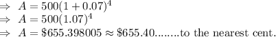 \\\Rightarrow\ A=500(1+0.07)^4\\\Rightarrow\ A=500(1.07)^4\\\Rightarrow\ A=\$655.398005\approx\$655.40........\text{to the nearest cent.}