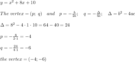 y = x^2 + 8x + 10\\\\The\ vertex=(p;\ q)\ \ \ and\ \ \ p=- (b)/(2a) ;\ \ \ q=- (\Delta)/(4a) ;\ \ \ \Delta=b^2-4ac\\\\\Delta=8^2-4\cdot1\cdot10=64-40=24\\\\p=- (8)/(2\cdot1) =-4\\\\q=- (24)/(4\cdot1) =-6\\\\the\ vertex=(-4;-6)