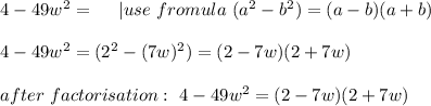 4-49w^2=\ \ \ \ | use\ fromula\ (a^2-b^2)=(a-b)(a+b)\\\\ 4-49w^2=(2^2-(7w)^2)=(2-7w)(2+7w)\\\\ after\ factorisation: \ 4-49w^2=(2-7w)(2+7w)