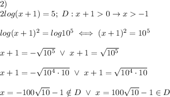 2)\\2log(x+1)=5;\ D:x+1 > 0\to x > -1\\\\log(x+1)^2=log10^5\iff(x+1)^2=10^5\\\\x+1=-√(10^5)\ \vee\ x+1=√(10^5)\\\\x+1=-√(10^4\cdot10)\ \vee\ x+1=√(10^4\cdot10)\\\\x=-100√(10)-1\\otin D\ \vee\ x=100√(10)-1\in D