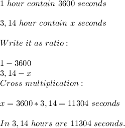 1\ hour\ contain\ 3600\ seconds\\\\ 3,14\ hour\ contain\ x\ seconds\\\\ Write\ it\ as\ ratio:\\\\ 1-3600\\ 3,14-x\\Cross\ multiplication:\\\\ x=3600*3,14= 11304\ seconds\\\\ In\ 3,14\ hours\ are\ 11304\ seconds.