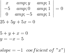 \left|\begin{array}{ccc}x&amp;y&amp;1\\-5&amp;0&amp;1\\0&amp;-5&amp;1\end{array}\right|=0\\ \\ 25+5y+5x=0\\ \\ 5+y+x=0\\ y=-x-5\\ \\ slope=-1 \ \ \(coeficient \ of \