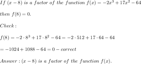 If\ (x-8)\ is\ a\ factor\ of\ the\ function\ f(x)=-2x^3+17x^2-64\\\\then\ f(8)=0.\\\\Check:\\\\f(8)=-2\cdot8^3+17\cdot8^2-64=-2\cdot512+17\cdot64-64\\\\=-1024+1088-64=0-correct\\\\Answer:(x-8)\ is\ a\ factor\ of\ the\ function\ f(x).