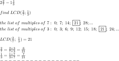 2(2)/(7)-1(1)/(3)\\\\find\ LCD((2)/(7);(1)/(3))\\\\the\ list\ of\ multiples\ of\ 7:\ 0;\ 7;\ 14;\ \fbox{21};\ 28;...\\the\ list\ of\ multiples\ of\ 3:\ 0;\ 3;\ 6;\ 9;\ 12;\ 15;\ 18;\ \fbox{21};\ 24;...\\\\LCD((2)/(7);\ (1)/(3))=21\\\\(2)/(7)=(2*3)/(7*3)=(6)/(21)\\(1)/(3)=(1*7)/(3*7)=(7)/(21)\\-------------------