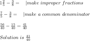 1(2)/(5)-(3)/(8)=\ \ \ | make\ improper\ fractions\\\\ (7)/(5)-(3)/(8)=\ \ \ | make\ a\ common\ denominator\\\\(56)/(40)-(15)/(40)=(41)/(40)\\\\Solution\ is\ (41)/(40)