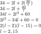 34=2l+2( (30)/(l)) \\ 34=2l+ (60)/(l) \\ 34l=2l^2+60 \\ 2l^2-34l+60=0 \\ 2(l-2)(l-15)=0 \\ l=2, 15