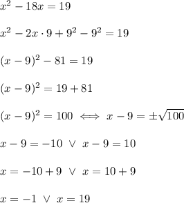 x^2-18x=19\\\\x^2-2x\cdot9+9^2-9^2=19\\\\(x-9)^2-81=19\\\\(x-9)^2=19+81\\\\(x-9)^2=100\iff x-9=\pm√(100)\\\\x-9=-10\ \vee\ x-9=10\\\\x=-10+9\ \vee\ x=10+9\\\\x=-1\ \vee\ x=19