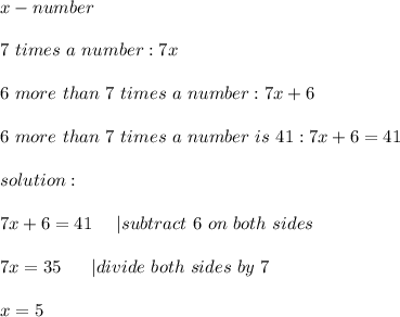 x-number\\\\7\ times\ a\ number:7x\\\\6\ more\ than\ 7\ times\ a\ number:7x+6\\\\6\ more\ than\ 7\ times\ a\ number\ is\ 41:7x+6=41\\\\solution:\\\\7x+6=41\ \ \ \ |subtract\ 6\ on\ both\ sides\\\\7x=35\ \ \ \ \ |divide\ both\ sides\ by\ 7\\\\x=5