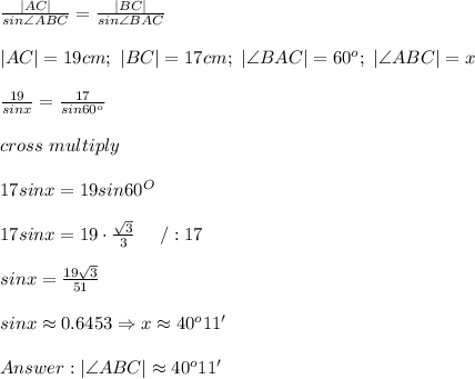 (|AC|)/(sin\angle ABC)=(|BC|)/(sin\angle BAC)\\\\|AC|=19cm;\ |BC|=17cm;\ |\angle BAC|=60^o;\ |\angle ABC|=x\\\\(19)/(sinx)=(17)/(sin60^o)\\\\cross\ multiply\\\\17sinx=19sin60^O\\\\17sinx=19\cdot(\sqrt3)/(3)\ \ \ \ /:17\\\\sinx=(19\sqrt3)/(51)\\\\sinx\approx0.6453\Rightarrow x\approx40^o11'\\\\Answer:|\angle ABC|\approx40^o11'