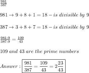 (981)/(387)\\\\981\to9+8+1=18-is\ divisible\ by\ 9\\\\387\to3+8+7=18-is\ divisible\ by\ 9\\\\(981:9)/(387:9)=(109)/(43)\\\\109\ and\ 43\ are\ the\ prime\ numbers\\\\Answer:\boxed{(981)/(387)=(109)/(43)=2(23)/(43)}