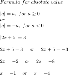Formula\ for\ absolute\ value\\\\ |a|=a,\ for\ a \geq 0\\ or\\|a|=-a,\ for\ a<0\\\\ |2x+5|=3\\\\ 2x+5=3\ \ \ \ or\ \ \ \ 2x+5=-3\\\\ 2x=-2\ \ \ \ or\ \ \ \ 2x=-8\\\\ x=-1\ \ \ \ or\ \ \ \ x=-4