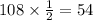 108 * (1)/(2)=54