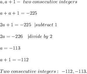 a,a+1-\ two \ consecutive \ integers\\\\ a+a+1=-225\\\\ 2a+1=-225\ \ | subtract\ 1\\\\ 2a=-226\ \ \ | divide\ by\ 2\\\\ a=-113\\\\ a+1=-112\\\\ Two\ consecutive\ integers:\ -112,-113.