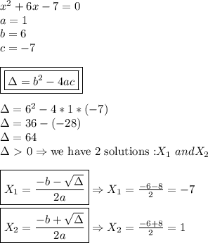 x^2+6x-7=0 \\ a=1 \\ b= 6 \\ c=-7 \\ \\ \boxed{\boxed{\Delta=b^2-4ac}} \\ \\ \Delta=6^2-4*1*(-7) \\ \Delta=36-(-28) \\ \Delta=64 \\ \Delta\ \textgreater \ 0 \Rightarrow \text{we have 2 solutions :} X_1 \ and X_2 \\ \\ \boxed{X_1= (-b- √(\Delta) )/(2a) } \Rightarrow X_1= (-6-8)/(2)=-7 \\ \\ \boxed{X_2= (-b+ √(\Delta) )/(2a) } \Rightarrow X_2= (-6+8)/(2) =1