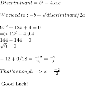 Discriminant= b^(2)-4.a.c \\ \\ We\:need\:to:-b+ √(discriminant) /2a \\ \\ 9x^(2) +12x+4=0 \\ => 12^(2) -4.9.4 \\ 144-144=0 \\ √(0) =0 \\ \\ -12+ 0/18= (-12)/(18) = (-2)/(3) \\ \\ That`s\: enough=>x= (-2)/(3) \\ \\ \framebox[1.1\width]{Good Luck!} \par