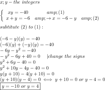 x;y-the\ integers\\\\ \left\{\begin{array}{ccc}xy=-40&amp;(1)\\x+y=-6&amp;\to x=-6-y&amp;(2)\end{array}\right\\\\subtitute\ (2)\ to\ (1):\\\\(-6-y)(y)=-40\\(-6)(y)+(-y)(y)=-40\\-6y-y^2=-40\\-y^2-6y+40=0\ \ \ \ |change\ the\ signs\\y^2+6y-40=0\\y^2+10y-4y-40=0\\y(y+10)-4(y+10)=0\\(y+10)(y-4)=0\iff y+10=0\ or\ y-4=0\\\boxed{y=-10\ or\ y=4}