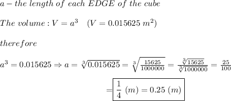 a-the\ length\ of\ each\ EDGE\ of\ the\ cube\\\\The\ volume:V=a^3\ \ \ (V=0.015625\ m^2)\\\\therefore\\\\a^3=0.015625\Rightarrow a=\sqrt[3]{0.015625}=\sqrt[3]{(15625)/(1000000)}=\frac{\sqrt[3]{15625}}{\sqrt[3]{1000000}}=(25)/(100)\\\center=\boxed{(1)/(4)\ (m)=0.25\ (m)}