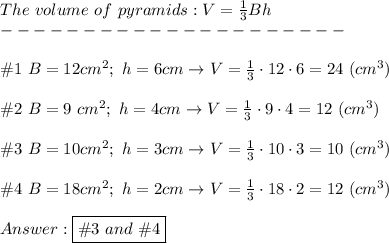 The\ volume\ of\ pyramids:V=(1)/(3)Bh\\---------------------\\\\\#1\ B=12cm^2;\ h=6cm\to V=(1)/(3)\cdot12\cdot6=24\ (cm^3)\\\\\#2\ B=9\ cm^2;\ h=4cm\to V=(1)/(3)\cdot9\cdot4=12\ (cm^3)\\\\\#3\ B=10cm^2;\ h=3cm\to V=(1)/(3)\cdot10\cdot3=10\ (cm^3)\\\\\#4\ B=18cm^2;\ h=2cm\to V=(1)/(3)\cdot18\cdot2=12\ (cm^3)\\\\Answer:\boxed{\#3\ and\ \# 4}