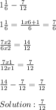 1 (1)/(6) - (7)/(12) \\ \\ 1 (1)/(6)= (1x6+1)/(6)= (7)/(6) \\ \\ (7x2)/(6x2)= (14)/(12) \\ \\ (7x1)/(12x1)= (7)/(12) \\ \\ (14)/(12) - (7)/(12)= (7)/(12) \\ \\ Solution: (7)/(12)