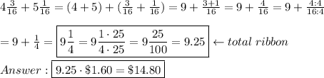 4(3)/(16)+5(1)/(16)=(4+5)+((3)/(16)+(1)/(16))=9+(3+1)/(16)=9+(4)/(16)=9+(4:4)/(16:4)\\\\=9+(1)/(4)=\boxed{9(1)/(4)=9(1\cdot25)/(4\cdot25)=9(25)/(100)=9.25}\leftarrow total\ ribbon\\\\Answer:\boxed{9.25\cdot\$1.60=\$14.80}