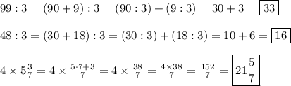 99:3=(90+9):3=(90:3)+(9:3)=30+3=\boxed{33}\\\\48:3=(30+18):3=(30:3)+(18:3)=10+6=\boxed{16}\\\\4*5(3)/(7)=4*(5\cdot7+3)/(7)=4*(38)/(7)=(4*38)/(7)=(152)/(7)=\boxed{21(5)/(7)}