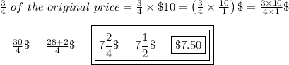 (3)/(4)\ of\ the\ original\ price=(3)/(4)*\$10=\left((3)/(4)*(10)/(1)\right)\$=(3*10)/(4*1)\$\\\\=(30)/(4)\$=(28+2)/(4)\$=\boxed{\boxed{7(2)/(4)\$=7(1)/(2)\$=\boxed{\$7.50}}}