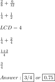 (2)/(8) + (6)/(12) \\ \\ (1)/(4) + (1)/(2) \\ \\ LCD = 4 \\ \\ (1)/(4) + (2)/(4) \\ \\ (1+2)/(4) \\ \\ (3)/(4) \\ \\ Answer: \fbox {3/4} \ or \ \fbox {0.75}