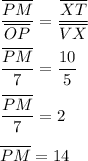 \frac{\overline{PM}}{\overline{OP}}=\frac{\overline{XT}}{\overline{VX}}\\\\ \frac{\overline{PM}}{7}=(10)/(5)\\\\ \frac{\overline{PM}}{7}=2\\\\ \overline{PM}=14