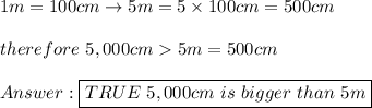 1m=100cm\to5m=5*100cm=500cm\\\\therefore\ 5,000cm > 5m=500cm\\\\Answer:\boxed{TRUE\ 5,000cm\ is\ bigger\ than\ 5m}