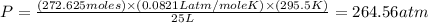P=((272.625moles)* (0.0821Latm/moleK)* (295.5K))/(25L)=264.56atm