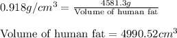 0.918g/cm^3=\frac{4581.3g}{\text{Volume of human fat}}\\\\\text{Volume of human fat}=4990.52cm^3