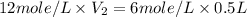 12mole/L* V_2=6mole/L* 0.5L