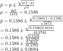 \hat{p}=p\pm(√(p(1-p)))/(√(n))\\p=(297)/(1873)=0.1586\\ \hat{p}=0.1586\pm(√(0.1586(1-0.1586)))/(√(1873))\\=0.1586\pm(√(0.1586(0.8414)))/(43.2782)}\\=0.1586\pm(√(0.1334))/(43.2782)}\\=0.1586\pm(0.3653)/(43.2782)}\\=0.1586\pm0.0084