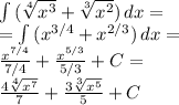 \int {( \sqrt[4]{ x^(3) } + \sqrt[3]{ x^(2) }) } \, dx = \\ = \int {( x^(3/4)+ x^(2/3) )} \, dx = \\ ( x^(7/4) )/(7/4)+ ( x^(5/3) )/(5/3)+C = \\ \frac{4 \sqrt[4]{ x^(7) } }{7}+ \frac{3 \sqrt[3]{ x^(5) } }{5}+C