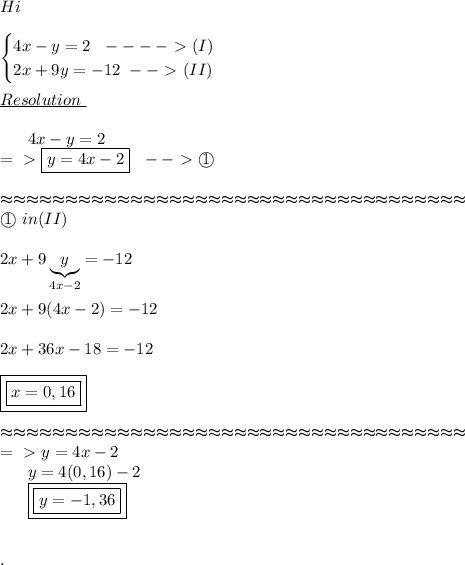 Hi \\ \\ \begin{cases}4x-y=2~~----\ \textgreater \ (I) \\ 2x+9y=- 12~--\ \textgreater \ (II)\end{cases} \\ \\ \underline{Resolution ~} \\ \\~~~~~~4x-y=2 \\ =\ \textgreater \ \boxed{y=4x-2}~~--\ \textgreater \ \textcircled{1} \\ \\ \mathbb{tttttttttttttttttttttttttttttttttttt} \\\textcircled{1}~in (II) \\ \\2x+9\underbrace{y}_(4x-2)=-12 \\ \\ 2x+9(4x-2)=-12 \\ \\ 2x+36x-18=-12 \\ \\ \boxed{\boxed{x=0,16}} \\ \\ \mathbb{tttttttttttttttttttttttttttttttttttt} \\ =\ \textgreater \ y=4x-2 \\ ~~~~~~y=4(0,16)-2 \\ ~~~~~~\boxed{\boxed{y=-1,36}}\\ \\ \\ .