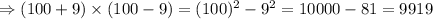 \Rightarrow (100+9)* (100-9)=(100)^2-9^2=10000-81=9919