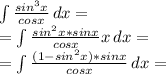 \int { (sin ^(3) x)/(cos x) } \, dx= \\ = \int { (sin ^(2) x*sin x)/(cos x) x} \, dx= \\ = \int { ((1-sin ^(2) x)*sinx)/(cos x) } \, dx =