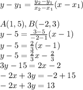 y-y_1= (y_2-y_1)/(x_2-x_1)(x-x_1) \\ \\A(1,5),B(-2,3) \\ y-5= (3-5)/(-2-1)(x-1) \\y-5= (2)/(3) (x-1) \\y-5=(2)/(3)x-(2)/(3) \\3y-15=2x-2 \\-2x+3y=-2+15 \\-2x+3y=13