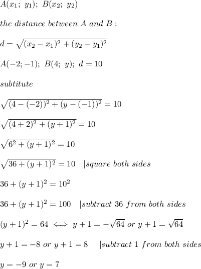A(x_1;\ y_1);\ B(x_2;\ y_2)\\\\the\ distance\ between\ A\ and\ B:\\\\d=√((x_2-x_1)^2+(y_2-y_1)^2)\\\\A(-2;-1);\ B(4;\ y);\ d=10\\\\subtitute\\\\√((4-(-2))^2+(y-(-1))^2)=10\\\\√((4+2)^2+(y+1)^2)=10\\\\√(6^2+(y+1)^2)=10\\\\√(36+(y+1)^2)=10\ \ \ |square\ both\ sides\\\\36+(y+1)^2=10^2\\\\36+(y+1)^2=100\ \ \ |subtract\ 36\ from\ both\ sides\\\\(y+1)^2=64\iff y+1=-√(64)\ or\ y+1=√(64)\\\\y+1=-8\ or\ y+1=8\ \ \ \ |subtract\ 1\ from\ both\ sides\\\\y=-9\ or\ y=7