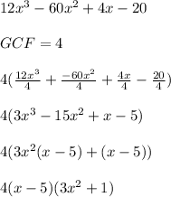 12x^3 - 60x^2 + 4x - 20 \\ \\ GCF = 4 \\ \\ 4( (12x^3)/(4) + (-60x^2)/(4) + (4x)/(4) - (20)/(4)) \\ \\ 4(3x^3 - 15x^2 + x - 5) \\ \\ 4(3x^2(x - 5) + (x - 5)) \\ \\ 4(x - 5)(3x^2 + 1) \\ \\