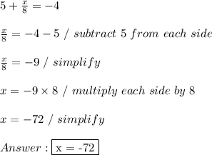 5 + (x)/(8) = -4 \\ \\ (x)/(8) = -4 - 5 \ / \ subtract \ 5 \ from \ each \ side \\ \\ (x)/(8) = -9 \ / \ simplify \\ \\ x = -9 * 8 \ / \ multiply \ each \ side \ by \ 8 \\ \\ x = -72 \ / \ simplify \\ \\ Answer: \fbox {x = -72}