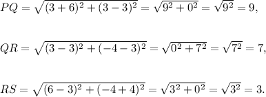 PQ=√((3+6)^2+(3-3)^2)=√(9^2+0^2)=√(9^2)=9,\\\\\\QR=√((3-3)^2+(-4-3)^2)=√(0^2+7^2)=√(7^2)=7,\\\\\\RS=√((6-3)^2+(-4+4)^2)=√(3^2+0^2)=√(3^2)=3.