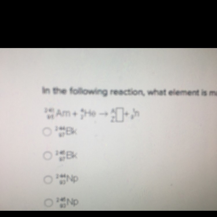 In the following reaction, what element is made? 241/95Am + 4/2He --> A/Z ? + 1/0n-example-1