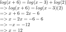 log(x + 6) = log(x - 3) + log(2) \\ = > log(x + 6) = log(x - 3) (2) \\ = > x + 6 = 2x - 6 \\ = > x - 2x = - 6 - 6 \\ = > - x = - 12 \\ = > x = 12