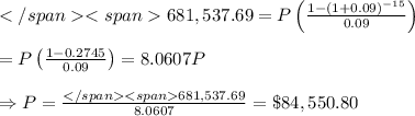 </span><span>681,537.69=P\left( (1-(1+0.09)^(-15))/(0.09) \right) \\ \\ =P\left((1-0.2745)/(0.09)\right)=8.0607P \\ \\ \Rightarrow P= (</span><span>681,537.69)/(8.0607) =\$84,550.80