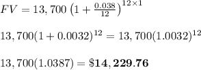 FV=13,700\left(1+ (0.038)/(12) \right)^(12*1) \\ \\ 13,700(1+ 0.0032)^(12)=13,700(1.0032)^(12) \\ \\ 13,700(1.0387)=\bold{\$14,229.76}